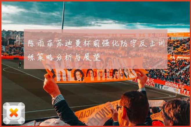 陈雨菲苏迪曼杯前强化防守反击训练策略分析与展望