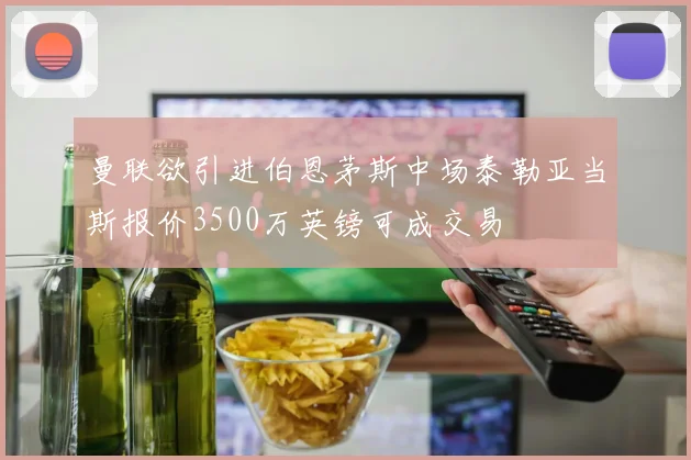 曼联欲引进伯恩茅斯中场泰勒亚当斯报价3500万英镑可成交易