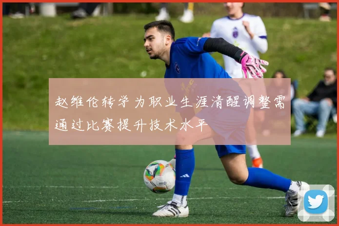 赵维伦转学为职业生涯清醒调整需通过比赛提升技术水平