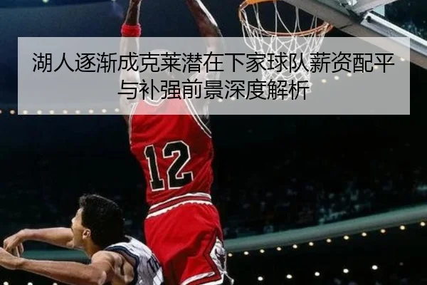 湖人逐渐成克莱潜在下家球队薪资配平与补强前景深度解析