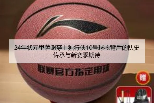 24年状元里萨谢穿上独行侠10号球衣背后的队史传承与新赛季期待