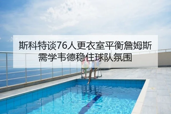 斯科特谈76人更衣室平衡詹姆斯需学韦德稳住球队氛围