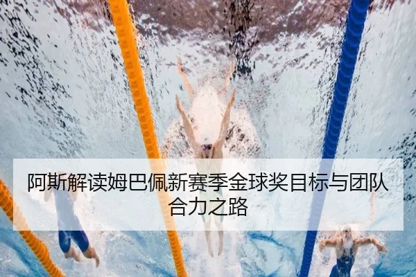 阿斯解读姆巴佩新赛季金球奖目标与团队合力之路