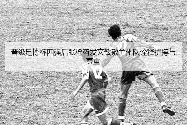 晋级足协杯四强后张稀哲发文致敬兰州队诠释拼搏与尊重